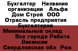 Бухгалтер › Название организации ­ Альфа Дом Строй, ООО › Отрасль предприятия ­ Бухгалтерия › Минимальный оклад ­ 20 000 - Все города Работа » Вакансии   . Свердловская обл.,Реж г.